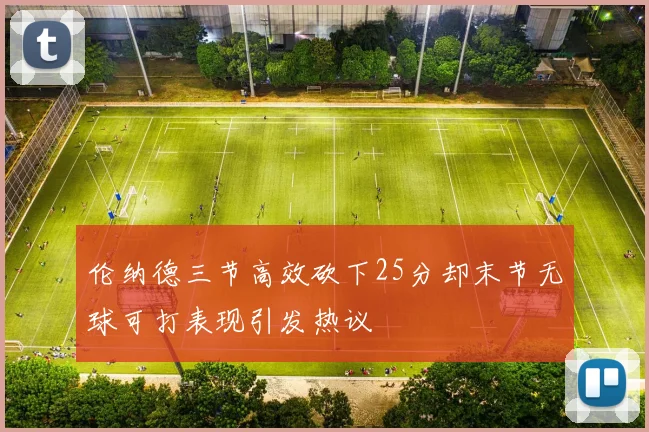 伦纳德三节高效砍下25分却末节无球可打表现引发热议