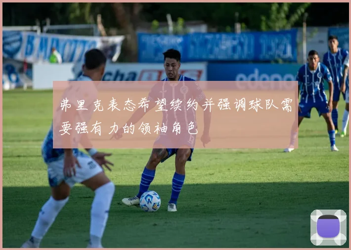 弗里克表态希望续约并强调球队需要强有力的领袖角色