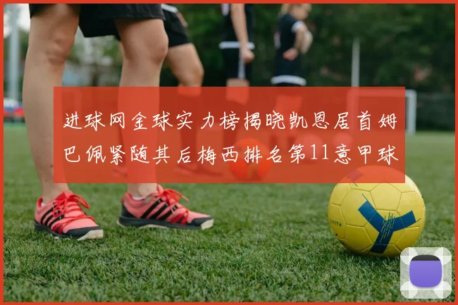 进球网金球实力榜揭晓凯恩居首姆巴佩紧随其后梅西排名第11意甲球员无缘前15