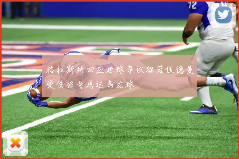 格拉斯纳回应进球争议称若伍德曼受伤将考虑送乌龙球