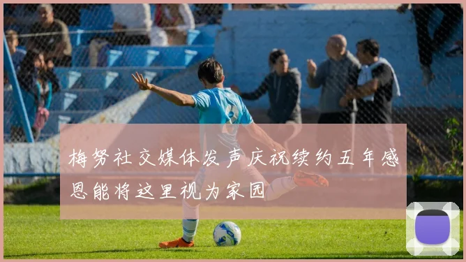 梅努社交媒体发声庆祝续约五年感恩能将这里视为家园