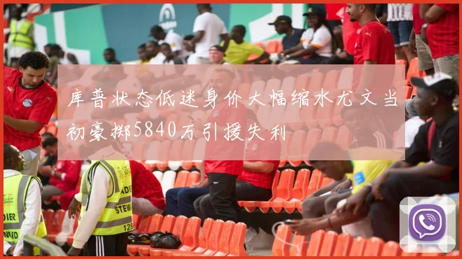 库普状态低迷身价大幅缩水尤文当初豪掷5840万引援失利