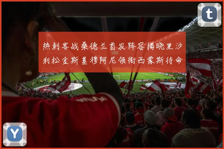 热刺客战桑德兰首发阵容揭晓里沙利松金斯基穆阿尼领衔西蒙斯待命