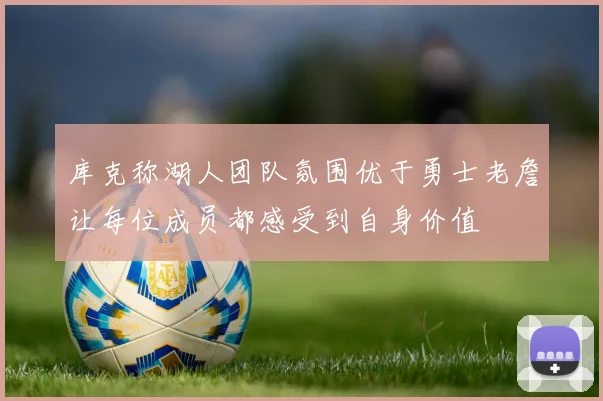 库克称湖人团队氛围优于勇士老詹让每位成员都感受到自身价值