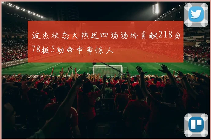 波杰状态火热近四场场均贡献218分78板5助命中率惊人