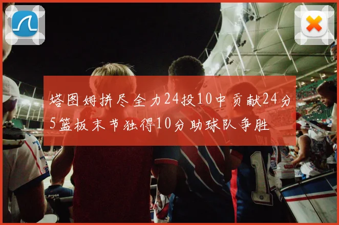 塔图姆拼尽全力24投10中贡献24分5篮板末节独得10分助球队争胜