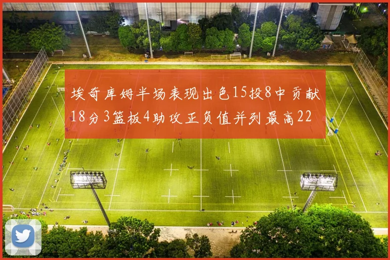 埃奇库姆半场表现出色15投8中贡献18分3篮板4助攻正负值并列最高22