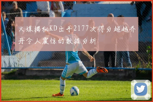 火媒揭秘KD出手2177次得分超越乔丹令人震惊的数据分析