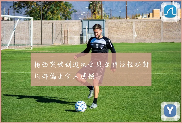梅西突破创造机会贝尔特拉轻松射门却偏出令人遗憾
