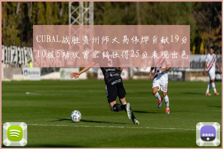 CUBAL战胜贵州师大易伟烨贡献19分10板5助攻曾宏铭独得25分表现出色