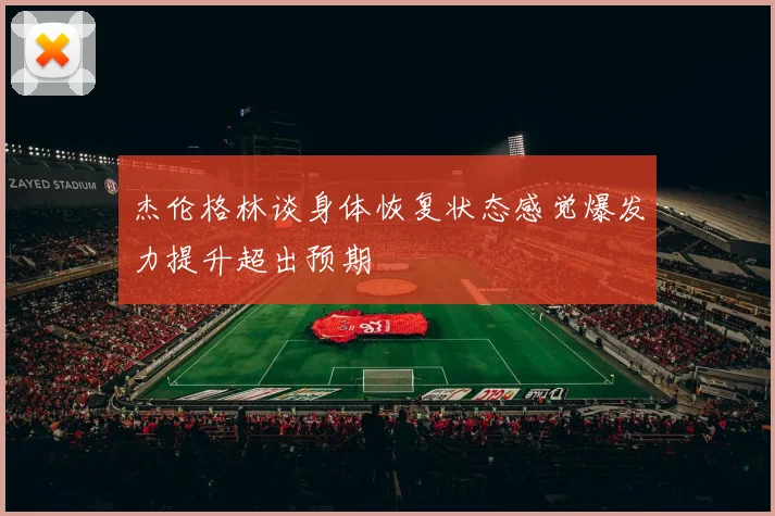 杰伦格林谈身体恢复状态感觉爆发力提升超出预期