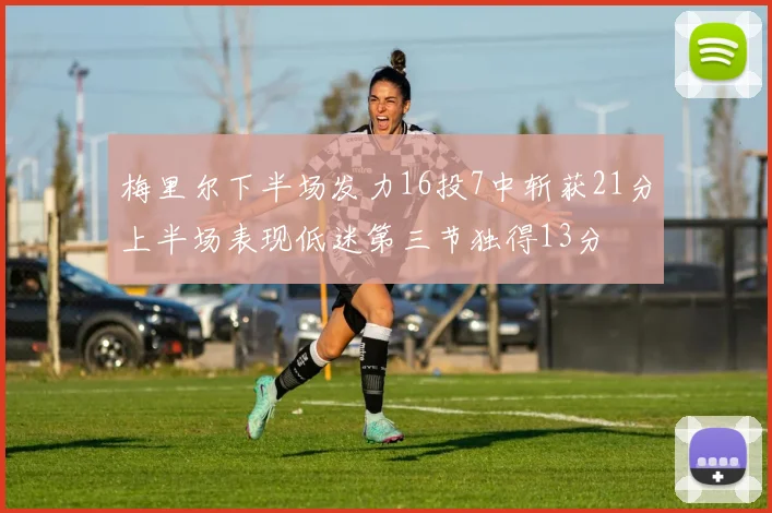 梅里尔下半场发力16投7中斩获21分上半场表现低迷第三节独得13分