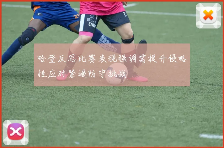 哈登反思比赛表现强调需提升侵略性应对紧逼防守挑战