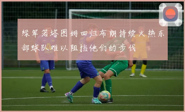 绿军若塔图姆回归布朗持续火热东部球队难以阻挡他们的步伐