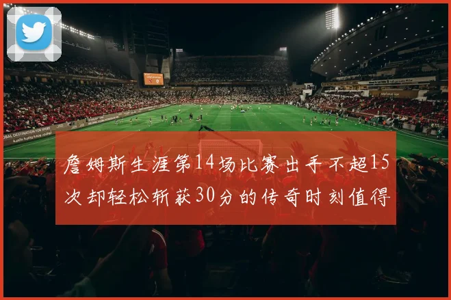 詹姆斯生涯第14场比赛出手不超15次却轻松斩获30分的传奇时刻值得铭记
